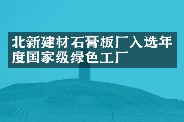 石膏板厂入选国家级绿色工厂，助力健康建筑材料新征程